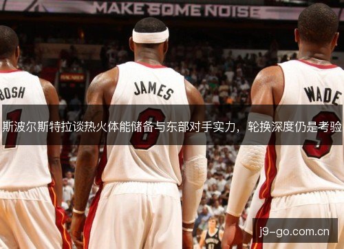 斯波尔斯特拉谈热火体能储备与东部对手实力，轮换深度仍是考验